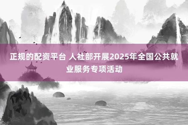 正規的配資平臺 人社部開展2025年全國公共就業服務專項活動
