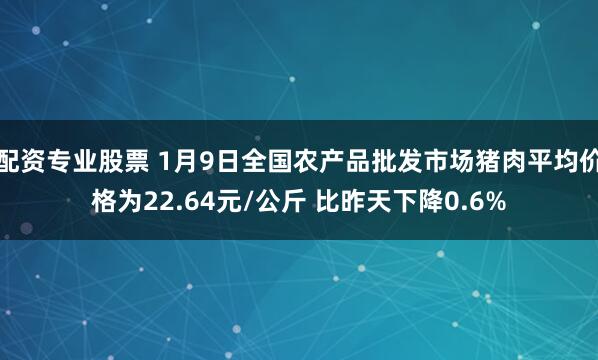 配資專業(yè)股票 1月9日全國農產品批發(fā)市場豬肉平均價格為22.64元/公斤 比昨天下降0.6%