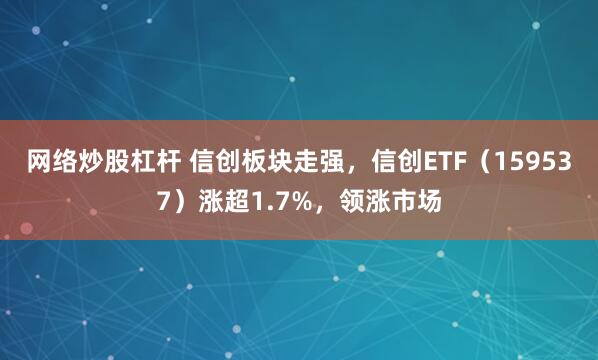 網絡炒股杠桿 信創板塊走強，信創ETF（159537）漲超1.7%，領漲市場