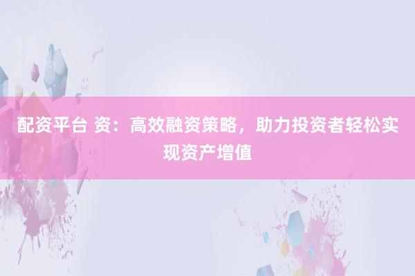 配資平臺 資：高效融資策略，助力投資者輕松實(shí)現(xiàn)資產(chǎn)增值