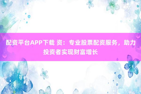 配資平臺APP下載 資：專業(yè)股票配資服務(wù)，助力投資者實(shí)現(xiàn)財(cái)富增長