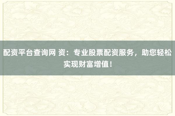 配資平臺查詢網 資：專業股票配資服務，助您輕松實現財富增值！
