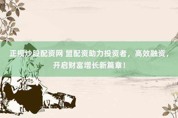 正規(guī)炒股配資網(wǎng) 盟配資助力投資者，高效融資，開(kāi)啟財(cái)富增長(zhǎng)新篇章！