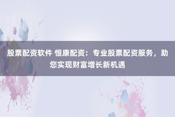 股票配資軟件 恒康配資：專業股票配資服務，助您實現財富增長新機遇