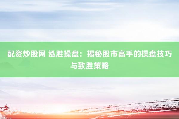 配資炒股網(wǎng) 泓勝操盤：揭秘股市高手的操盤技巧與致勝策略