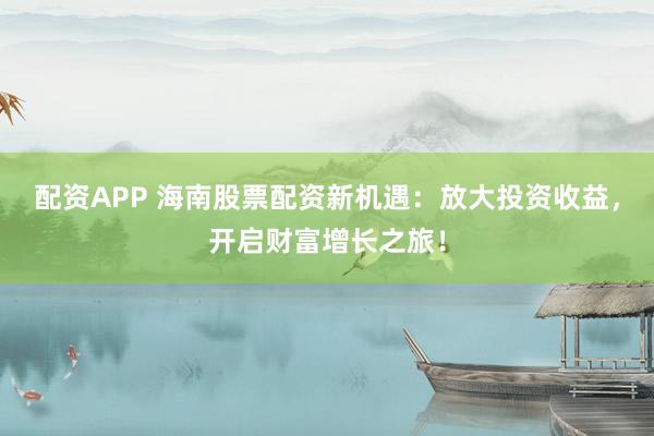 配資APP 海南股票配資新機遇：放大投資收益，開啟財富增長之旅！