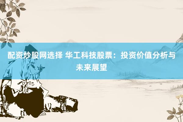 配資炒股網選擇 華工科技股票：投資價值分析與未來展望