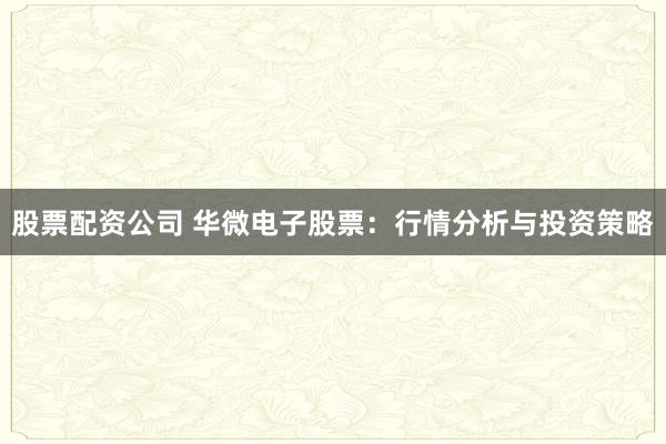 股票配資公司 華微電子股票：行情分析與投資策略