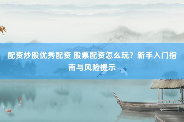 配資炒股優(yōu)秀配資 股票配資怎么玩？新手入門指南與風(fēng)險提示