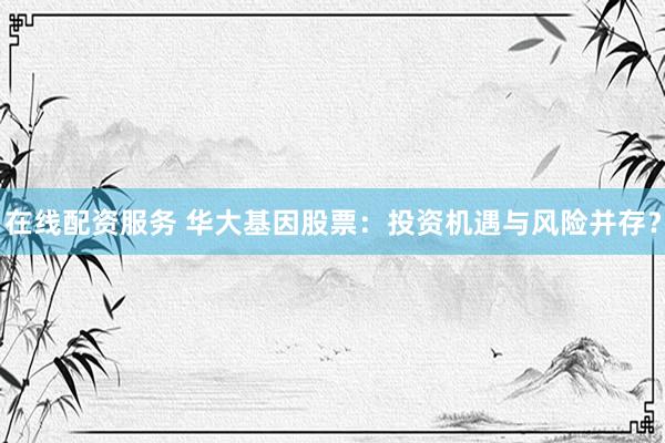 在線配資服務 華大基因股票：投資機遇與風險并存？