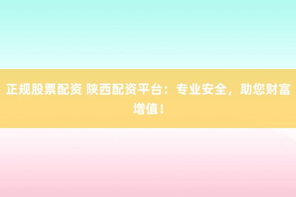 正規股票配資 陜西配資平臺：專業安全，助您財富增值！