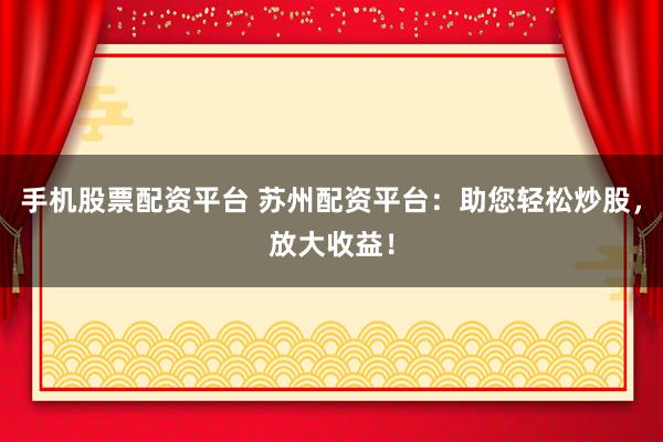 手機股票配資平臺 蘇州配資平臺：助您輕松炒股，放大收益！