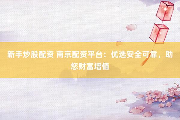 新手炒股配資 南京配資平臺：優選安全可靠，助您財富增值