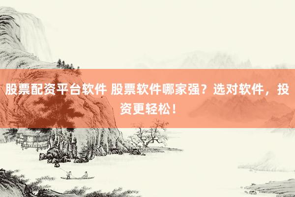 股票配資平臺軟件 股票軟件哪家強？選對軟件，投資更輕松！
