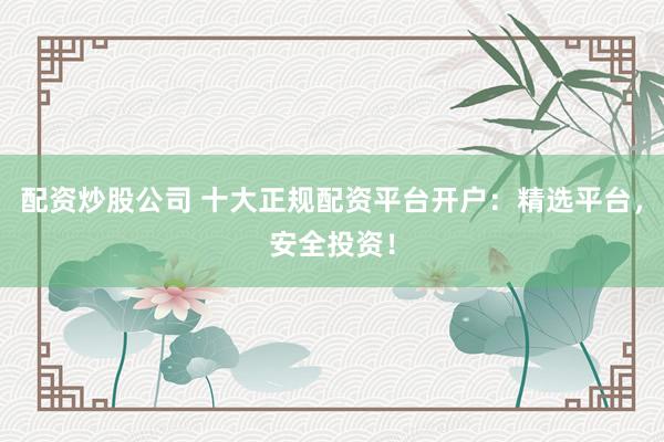 配資炒股公司 十大正規配資平臺開戶：精選平臺，安全投資！