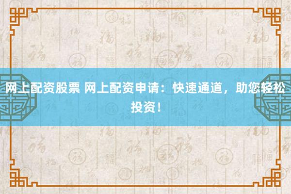 網(wǎng)上配資股票 網(wǎng)上配資申請：快速通道，助您輕松投資！