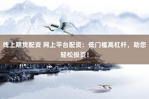 線上期貨配資 網上平臺配資：低門檻高杠桿，助您輕松投資！