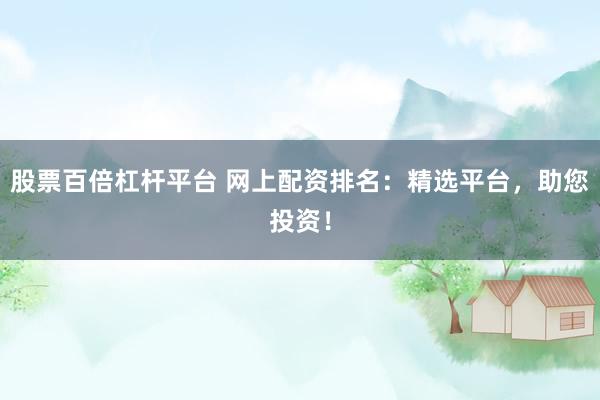 股票百倍杠桿平臺 網上配資排名：精選平臺，助您投資！