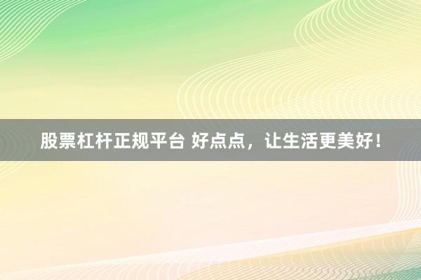 股票杠桿正規平臺 好點點，讓生活更美好！