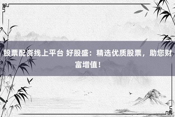 股票配資線上平臺 好股盛：精選優質股票，助您財富增值！