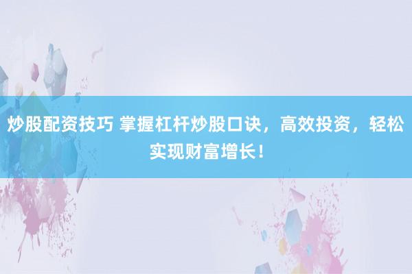 炒股配資技巧 掌握杠桿炒股口訣，高效投資，輕松實現財富增長！