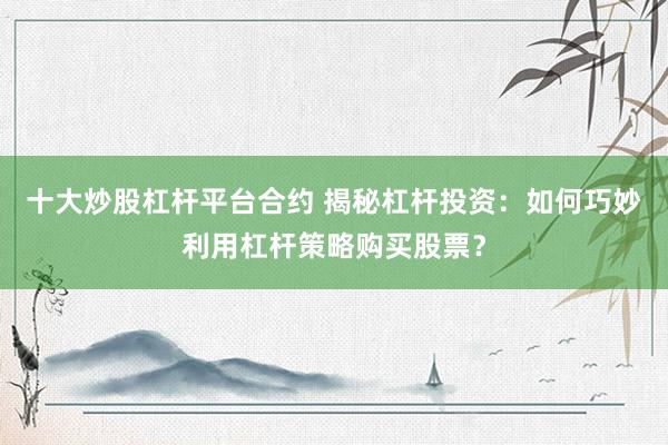 十大炒股杠桿平臺合約 揭秘杠桿投資：如何巧妙利用杠桿策略購買股票？