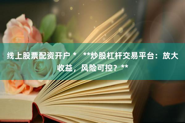 線上股票配資開戶 *   **炒股杠桿交易平臺：放大收益，風險可控？**