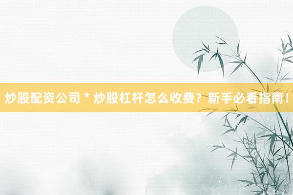 炒股配資公司 * 炒股杠桿怎么收費(fèi)？新手必看指南！