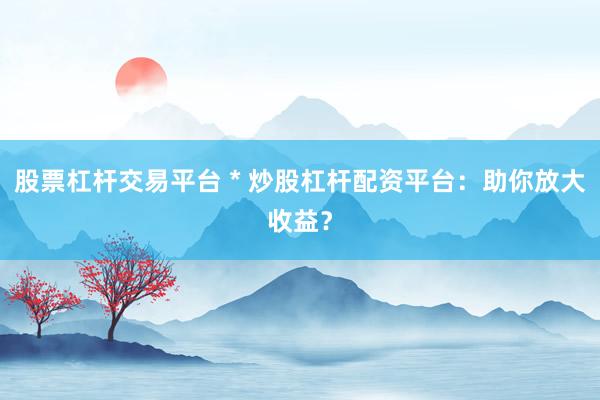 股票杠桿交易平臺(tái) * 炒股杠桿配資平臺(tái)：助你放大收益？
