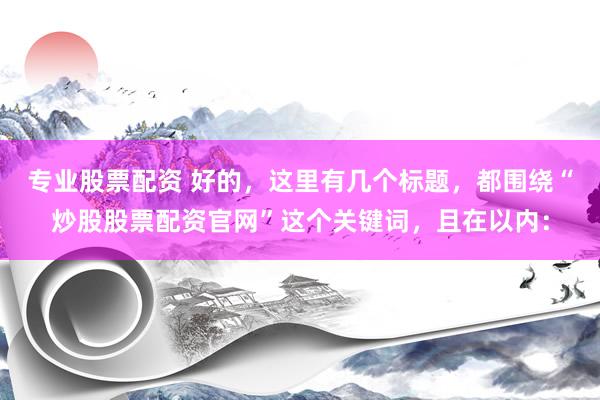 專業(yè)股票配資 好的，這里有幾個標題，都圍繞“炒股股票配資官網(wǎng)”這個關鍵詞，且在以內(nèi)：