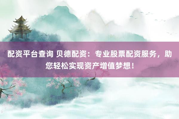 配資平臺查詢 貝德配資：專業股票配資服務，助您輕松實現資產增值夢想！