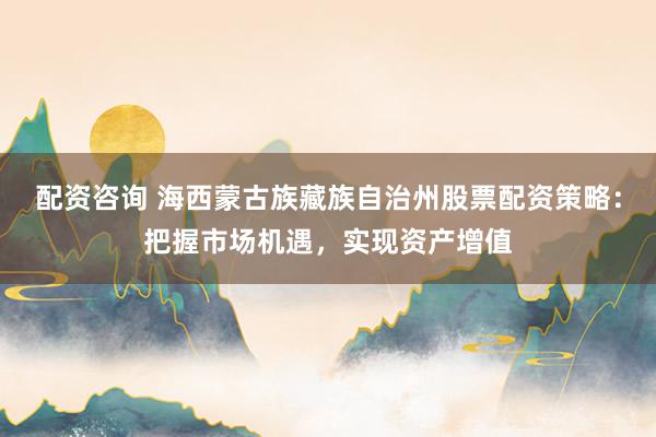 配資咨詢 海西蒙古族藏族自治州股票配資策略：把握市場機遇，實現(xiàn)資產(chǎn)增值