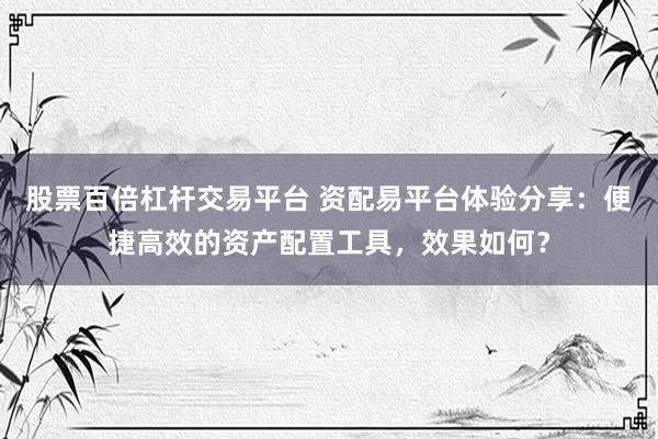股票百倍杠桿交易平臺 資配易平臺體驗分享：便捷高效的資產(chǎn)配置工具，效果如何？