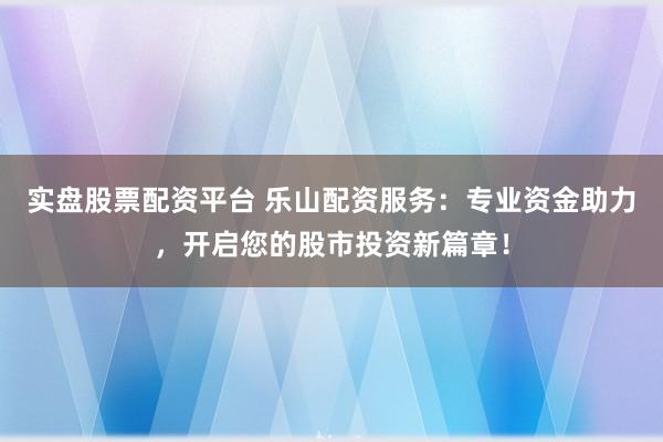 實盤股票配資平臺 樂山配資服務：專業資金助力，開啟您的股市投資新篇章！