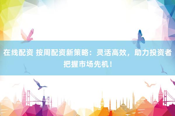 在線配資 按周配資新策略：靈活高效，助力投資者把握市場(chǎng)先機(jī)！