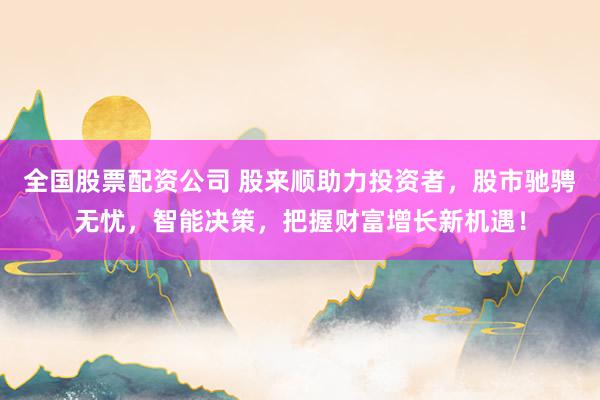 全國(guó)股票配資公司 股來(lái)順助力投資者，股市馳騁無(wú)憂，智能決策，把握財(cái)富增長(zhǎng)新機(jī)遇！