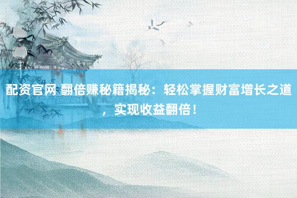 配資官網(wǎng) 翻倍賺秘籍揭秘：輕松掌握財(cái)富增長之道，實(shí)現(xiàn)收益翻倍！