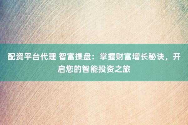 配資平臺代理 智富操盤：掌握財富增長秘訣，開啟您的智能投資之旅