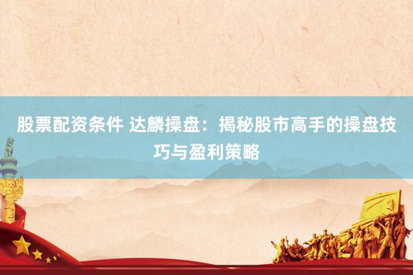 股票配資條件 達麟操盤：揭秘股市高手的操盤技巧與盈利策略