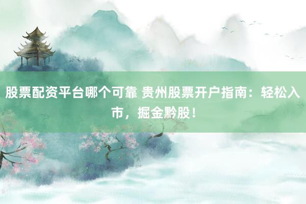 股票配資平臺(tái)哪個(gè)可靠 貴州股票開(kāi)戶指南：輕松入市，掘金黔股！