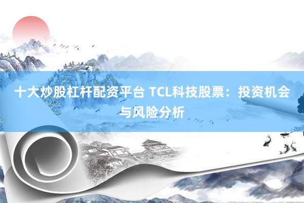 十大炒股杠桿配資平臺 TCL科技股票：投資機會與風險分析