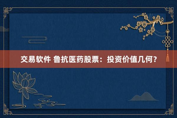 交易軟件 魯抗醫(yī)藥股票：投資價(jià)值幾何？
