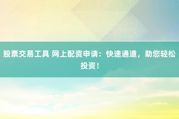 股票交易工具 網上配資申請：快速通道，助您輕松投資！