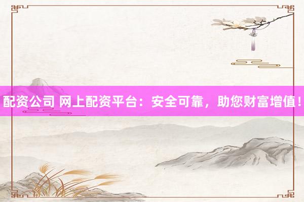 配資公司 網上配資平臺：安全可靠，助您財富增值！