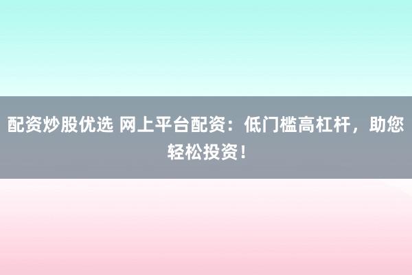 配資炒股優選 網上平臺配資：低門檻高杠桿，助您輕松投資！