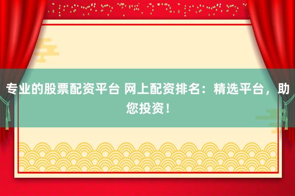 專業(yè)的股票配資平臺 網(wǎng)上配資排名：精選平臺，助您投資！