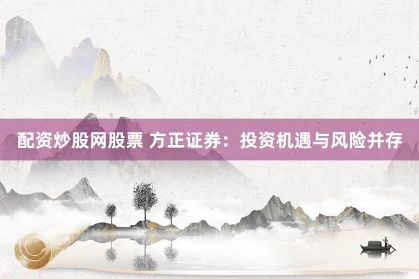配資炒股網股票 方正證券：投資機遇與風險并存