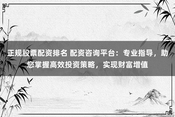 正規股票配資排名 配資咨詢平臺：專業指導，助您掌握高效投資策略，實現財富增值