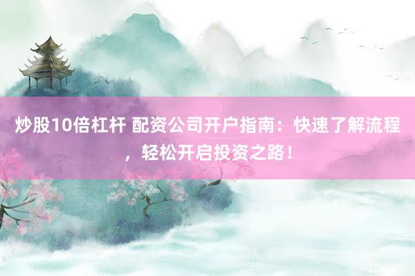 炒股10倍杠桿 配資公司開戶指南：快速了解流程，輕松開啟投資之路！