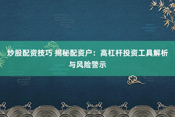 炒股配資技巧 揭秘配資戶：高杠桿投資工具解析與風險警示